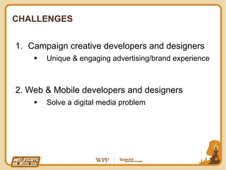 CHALLENGES


1.  Campaign creative developers and designers
    !    Unique & engaging advertising/brand experience



2. Web & Mobile developers and designers
    !    Solve a digital media problem
 