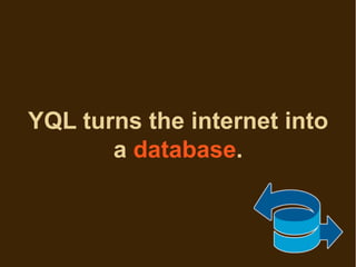YQL turns the internet into
       a database.
 