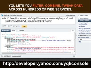 YQL LETS YOU FILTER, COMBINE, TWEAK DATA
  ACROSS HUNDREDS OF WEB SERVICES.




http://developer.yahoo.com/yql/console
 