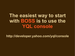 The easiest way to start
 with BOSS is to use the
      YQL console
http://developer.yahoo.com/yql/console
 