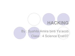 HACKING By : Syahila Amira binti Ya’acob Class : 4 Science Erat/07 