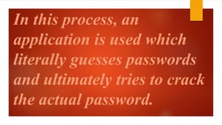 In this process, an 
application is used which 
literally guesses passwords 
and ultimately tries to crack 
the actual password. 
 