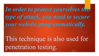 In order to protect yourselves this 
type of attack, you need to secure 
your website programmatically. 
This technique is also used for 
penetration testing. 
 