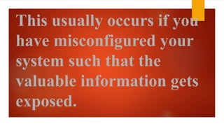This usually occurs if you 
have misconfigured your 
system such that the 
valuable information gets 
exposed. 
 