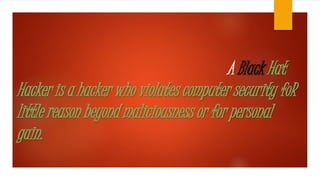 A Black Hat 
Hacker is a hacker who violates computer security foR 
little reason beyond maliciousness or for personal 
gain. 
 