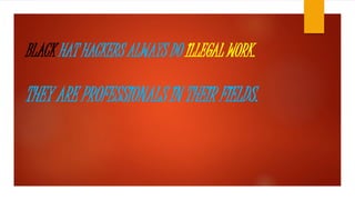 BLACK HAT HACKERS ALWAYS DO ILLEGAL WORK. 
THEY ARE PROFESSIONALS IN THEIR FIELDS. 
 