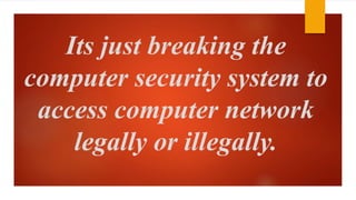 Its just breaking the 
computer security system to 
access computer network 
legally or illegally. 
 