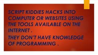 SCRIPT KIDDIES HACKS INTO 
COMPUTER OR WEBSITES USING 
THE TOOLS AVAILABLE ON THE 
INTERNET . 
THEY DON’T HAVE KNOWLEDGE 
OF PROGRAMMING . 
 