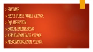 PHISHING 
BRUTE FORCE POWER ATTACK 
SQL INJECTION 
SOCIAL ENGINEERING 
APPLICATION BASE ATTACK 
MISCONFIGURATION ATTACK 
 