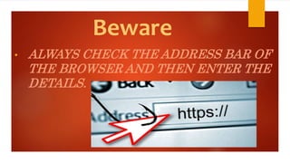 Beware 
• ALWAYS CHECK THE ADDRESS BAR OF 
THE BROWSER AND THEN ENTER THE 
DETAILS. 
 