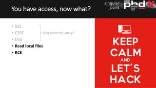 • XSS
• CSRF
• DoS
• Read local files
• RCE
You have access, now what?
Not covered, sorry!
 