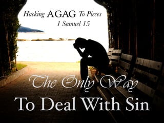 Hacking Agag To Pieces
The Only Way
To Deal With Sin
1 Samuel 15
 
