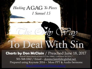 Hacking Agag To Pieces
The Only Way
To Deal With Sin
1 Samuel 15
Charts by Don McClain / Preached June 18, 2017
West 65th Street church of Christ P.O. Box 190062 / Little Rock AR 72219 /
501-568-1062 / Email – donmcclain@sbcglobal.net
Prepared using Keynote 2014 – More PPT & Audio Sermons:
http://w65stchurchofchrist.org/coc/
 