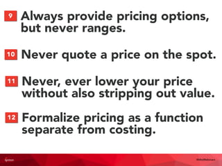 Always provide pricing options,
but never ranges.
9
#4AsWebinars
Never quote a price on the spot.10
Never, ever lower your price
without also stripping out value.
11
Formalize pricing as a function
separate from costing.
12
 