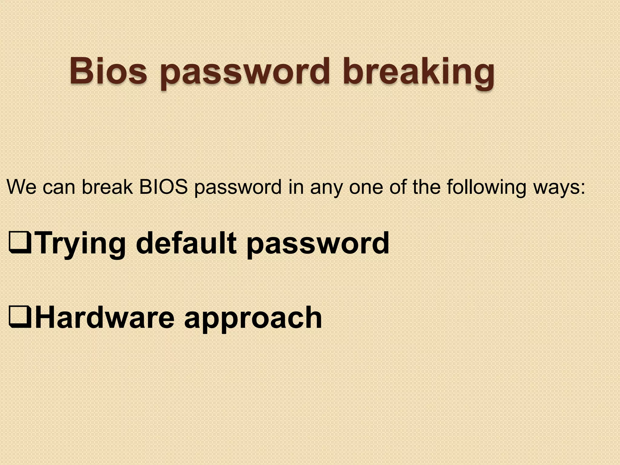 Bios password breaking

We can break BIOS password in any one of the following ways:

Trying default password

Hardware approach
 