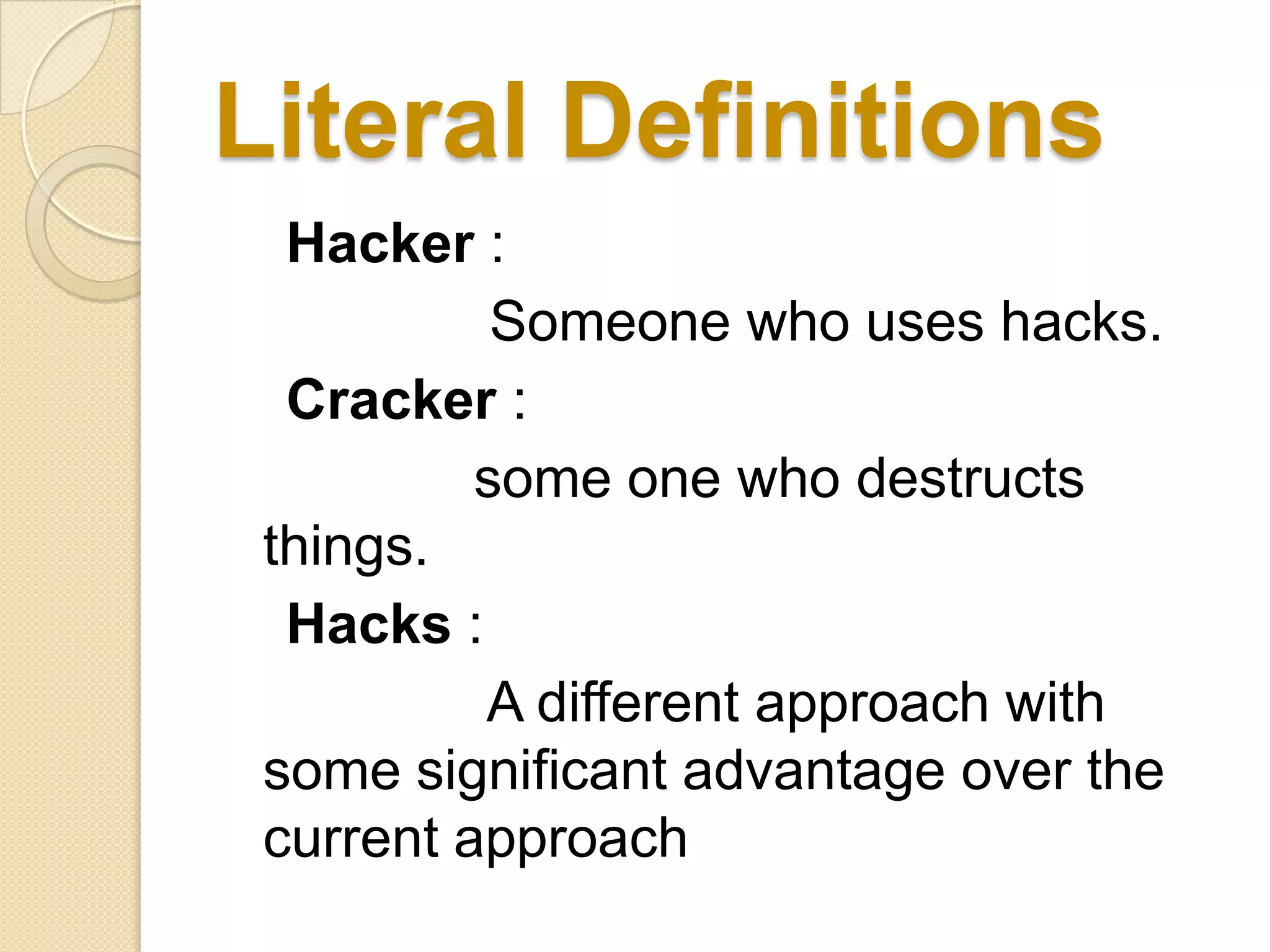 Literal Definitions
  Hacker :
           Someone who uses hacks.
  Cracker :
          some one who destructs
 things.
  Hacks :
          A different approach with
 some significant advantage over the
 current approach
 