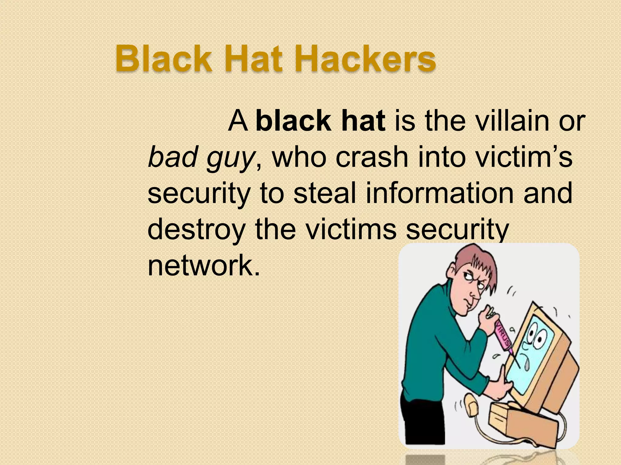 Black Hat Hackers
       A black hat is the villain or
 bad guy, who crash into victim‟s
 security to steal information and
 destroy the victims security
 network.
 