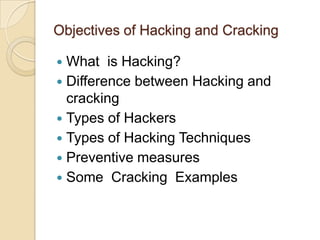 Objectives of Hacking and Cracking

 What is Hacking?
 Difference between Hacking and
  cracking
 Types of Hackers
 Types of Hacking Techniques
 Preventive measures
 Some Cracking Examples
 