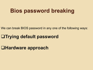 Bios password breaking

We can break BIOS password in any one of the following ways:

Trying default password

Hardware approach
 