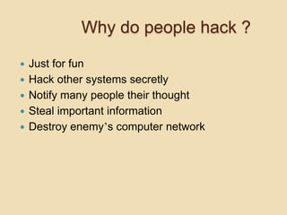 Why do people hack ?

   Just for fun
   Hack other systems secretly
   Notify many people their thought
   Steal important information
   Destroy enemy’s computer network
 