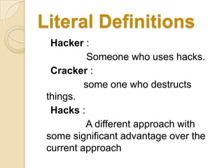 Literal Definitions
  Hacker :
           Someone who uses hacks.
  Cracker :
          some one who destructs
 things.
  Hacks :
          A different approach with
 some significant advantage over the
 current approach
 
