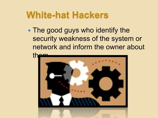 White-hat Hackers
   The good guys who identify the
    security weakness of the system or
    network and inform the owner about
    them
 