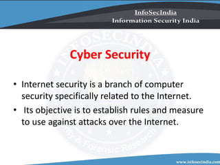 Cyber Security
• Internet security is a branch of computer
security specifically related to the Internet.
• Its objective is to establish rules and measure
to use against attacks over the Internet.
 