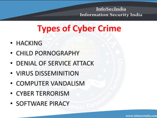Types of Cyber Crime
• HACKING
• CHILD PORNOGRAPHY
• DENIAL OF SERVICE ATTACK
• VIRUS DISSEMINITION
• COMPUTER VANDALISM
• CYBER TERRORISM
• SOFTWARE PIRACY
 
