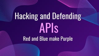Hacking and Defending
APIs
Red and Blue make Purple
 