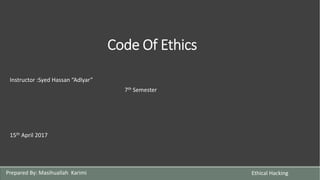 Code Of Ethics
Instructor :Syed Hassan “Adlyar”
7th Semester
15th April 2017
Prepared By: Masihuallah Karimi Ethical Hacking
 
