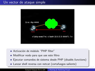 Un vector de ataque simple
Activaci´on de m´odulo “PHP ﬁlter”
Modiﬁcar nodo para que use este ﬁltro
Ejecutar comandos de s...