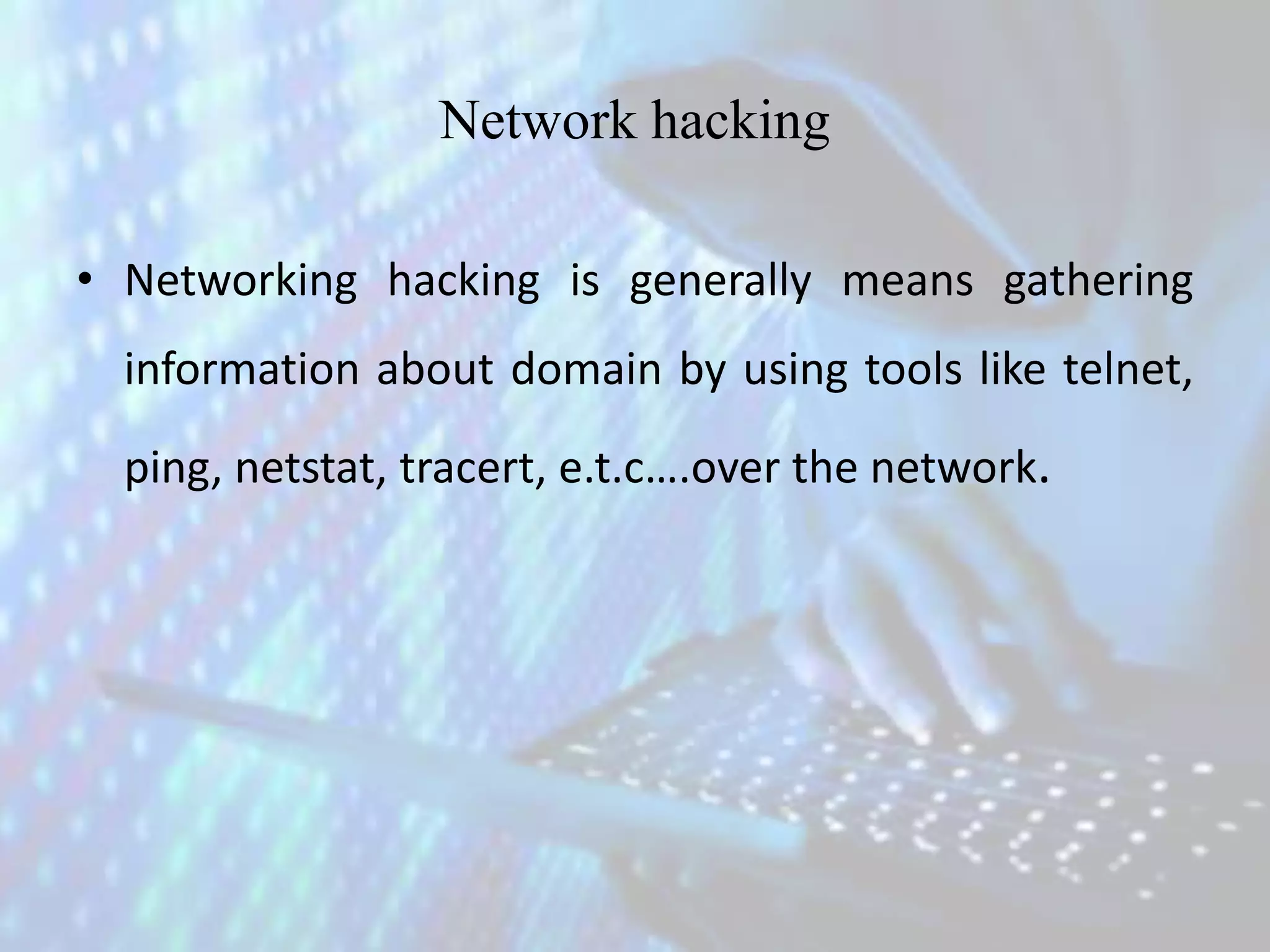 Network hacking
• Networking hacking is generally means gathering
information about domain by using tools like telnet,
ping, netstat, tracert, e.t.c….over the network.
 