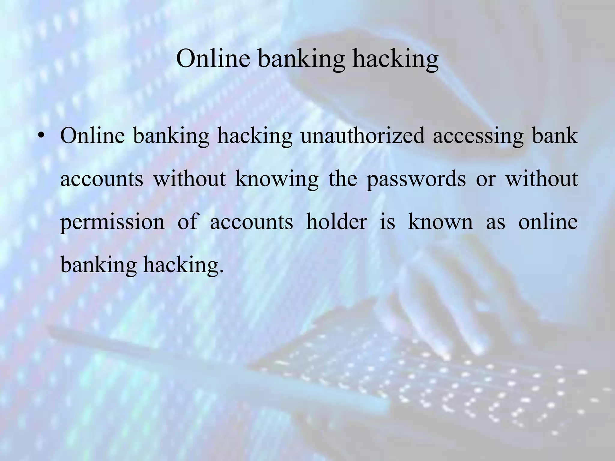 Online banking hacking
• Online banking hacking unauthorized accessing bank
accounts without knowing the passwords or without
permission of accounts holder is known as online
banking hacking.
 