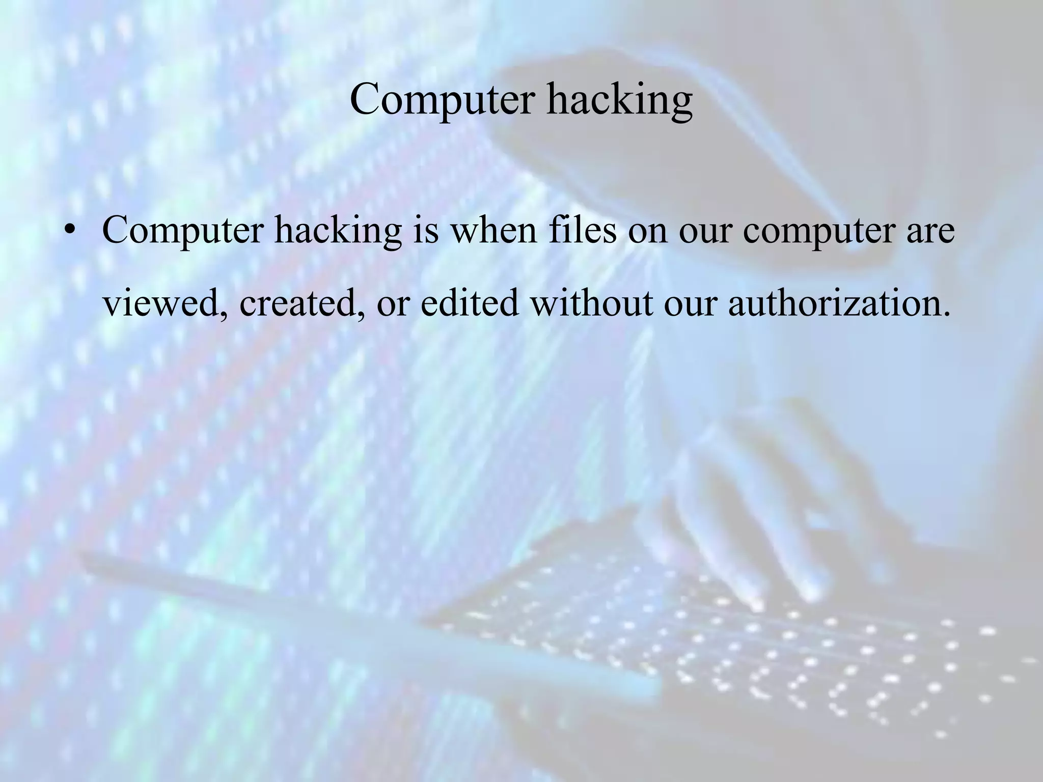 Computer hacking
• Computer hacking is when files on our computer are
viewed, created, or edited without our authorization.
 