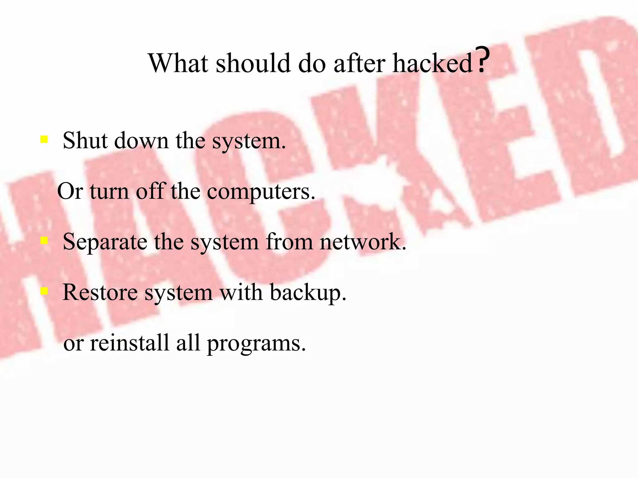 What should do after hacked?
 Shut down the system.
Or turn off the computers.
 Separate the system from network.
 Restore system with backup.
or reinstall all programs.
 