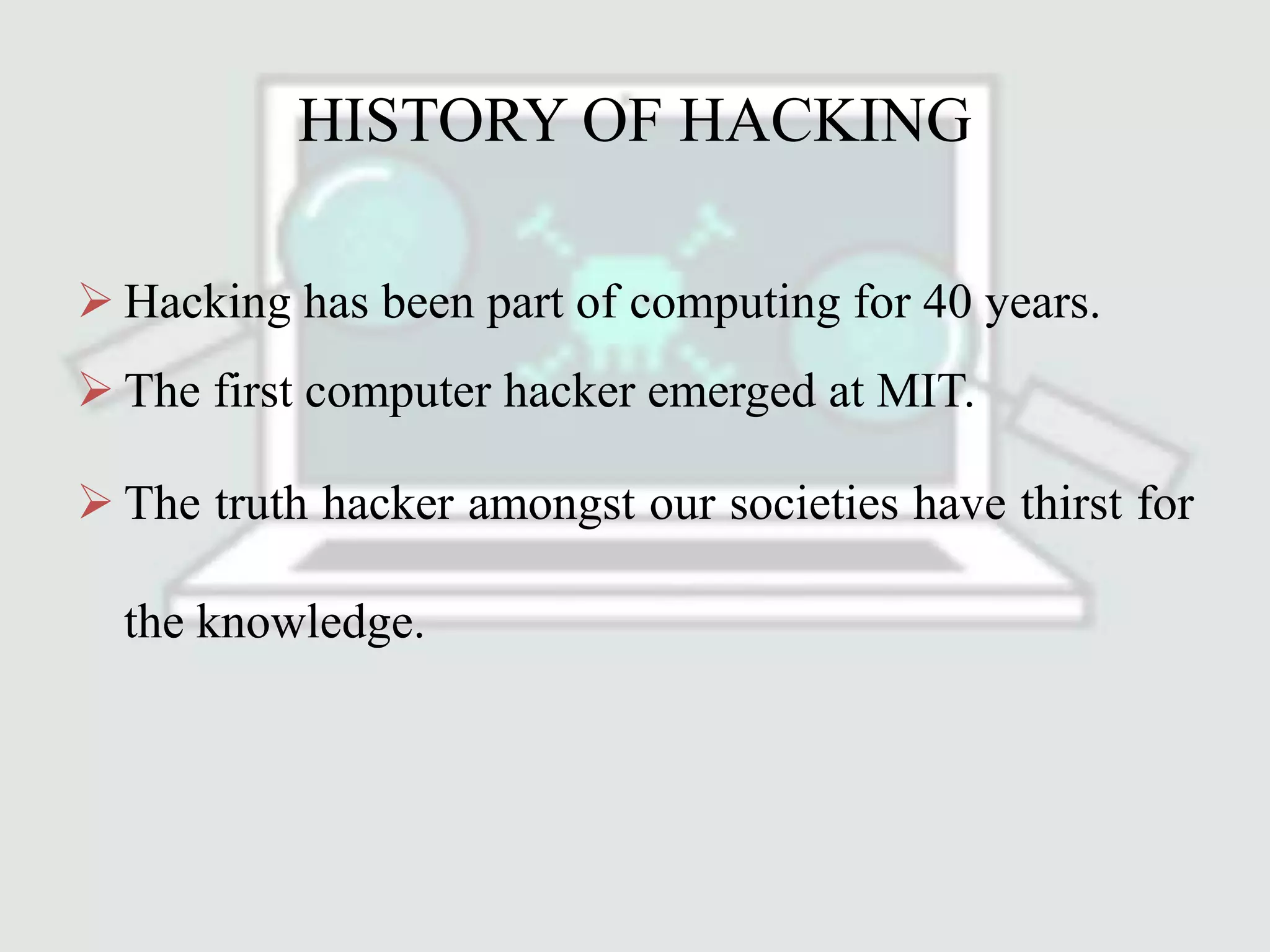 HISTORY OF HACKING
 Hacking has been part of computing for 40 years.
 The first computer hacker emerged at MIT.
 The truth hacker amongst our societies have thirst for
the knowledge.
 