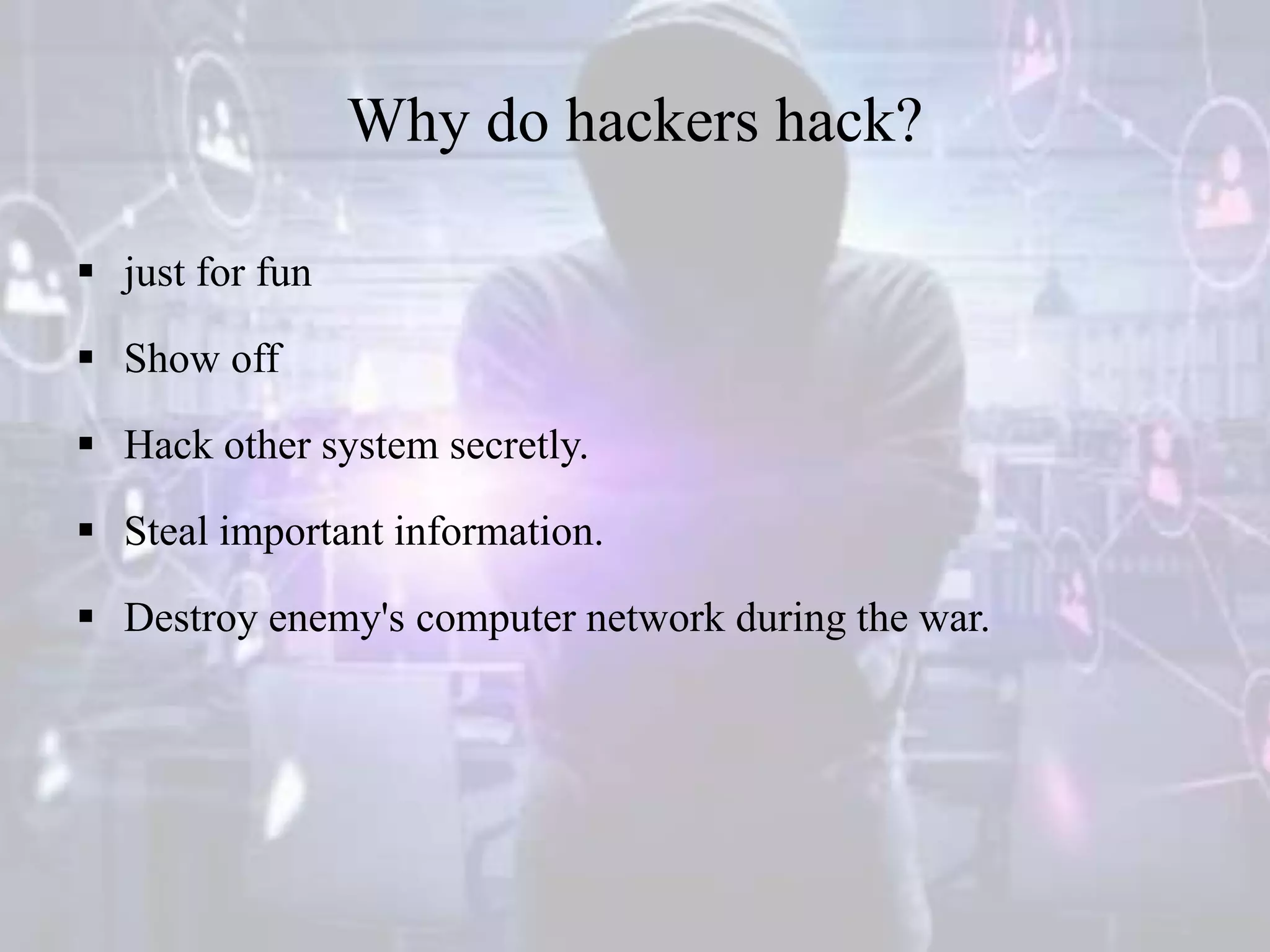 Why do hackers hack?
 just for fun
 Show off
 Hack other system secretly.
 Steal important information.
 Destroy enemy's computer network during the war.
 