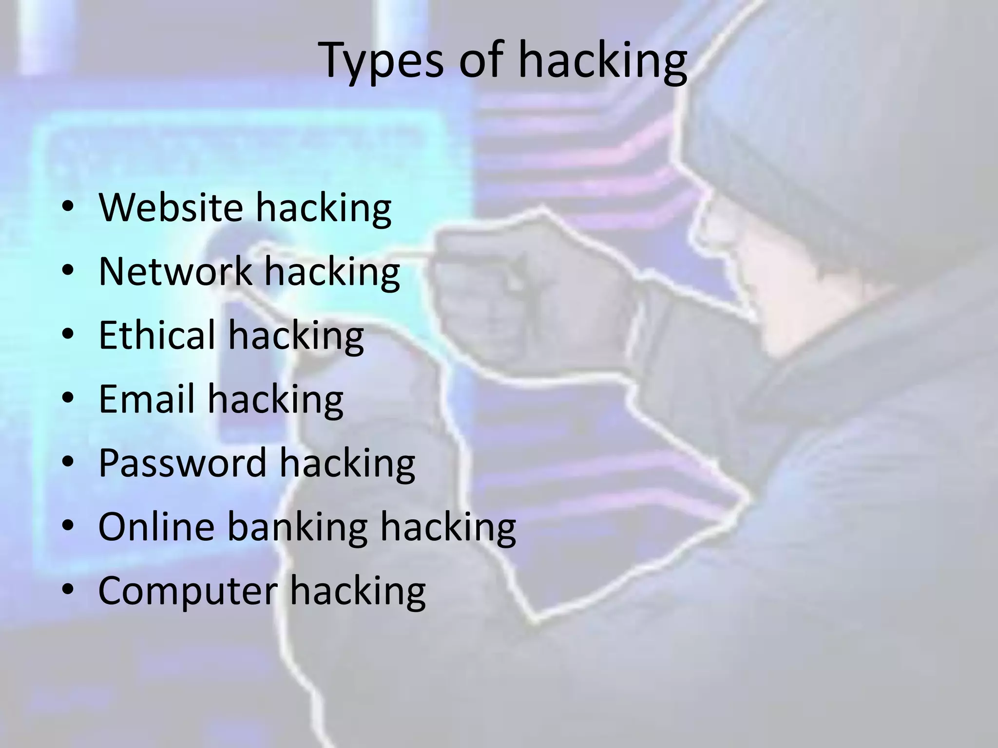 Types of hacking
• Website hacking
• Network hacking
• Ethical hacking
• Email hacking
• Password hacking
• Online banking hacking
• Computer hacking
 