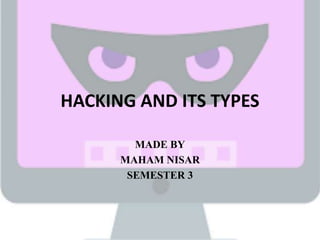 HACKING AND ITS TYPES
MADE BY
MAHAM NISAR
SEMESTER 3
 