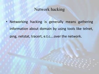Network hacking
• Networking hacking is generally means gathering
information about domain by using tools like telnet,
ping, netstat, tracert, e.t.c….over the network.
 