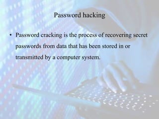 Password hacking
• Password cracking is the process of recovering secret
passwords from data that has been stored in or
transmitted by a computer system.
 