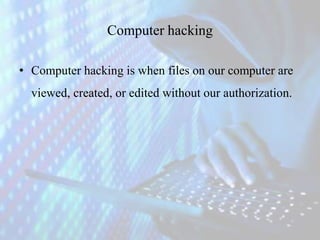 Computer hacking
• Computer hacking is when files on our computer are
viewed, created, or edited without our authorization.
 