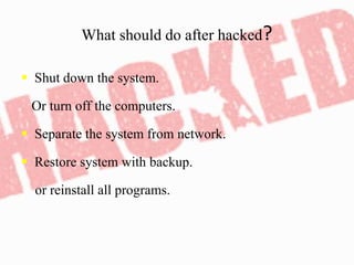 What should do after hacked?
 Shut down the system.
Or turn off the computers.
 Separate the system from network.
 Restore system with backup.
or reinstall all programs.
 