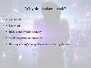 Why do hackers hack?
 just for fun
 Show off
 Hack other system secretly.
 Steal important information.
 Destroy enemy's computer network during the war.
 