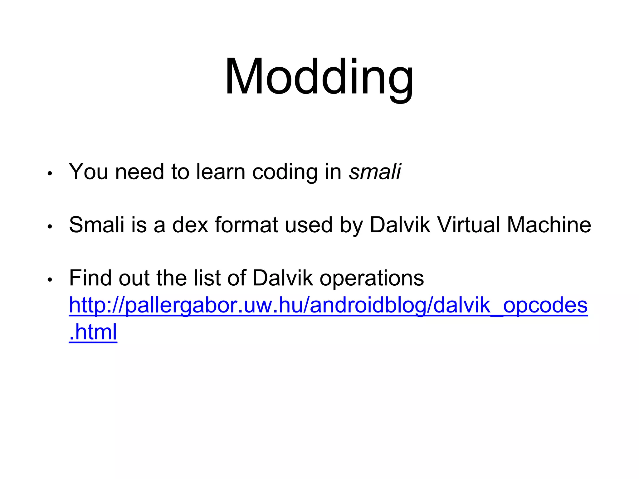 Modding
• You need to learn coding in smali
• Smali is a dex format used by Dalvik Virtual Machine
• Find out the list of Dalvik operations
http://pallergabor.uw.hu/androidblog/dalvik_opcodes
.html
 