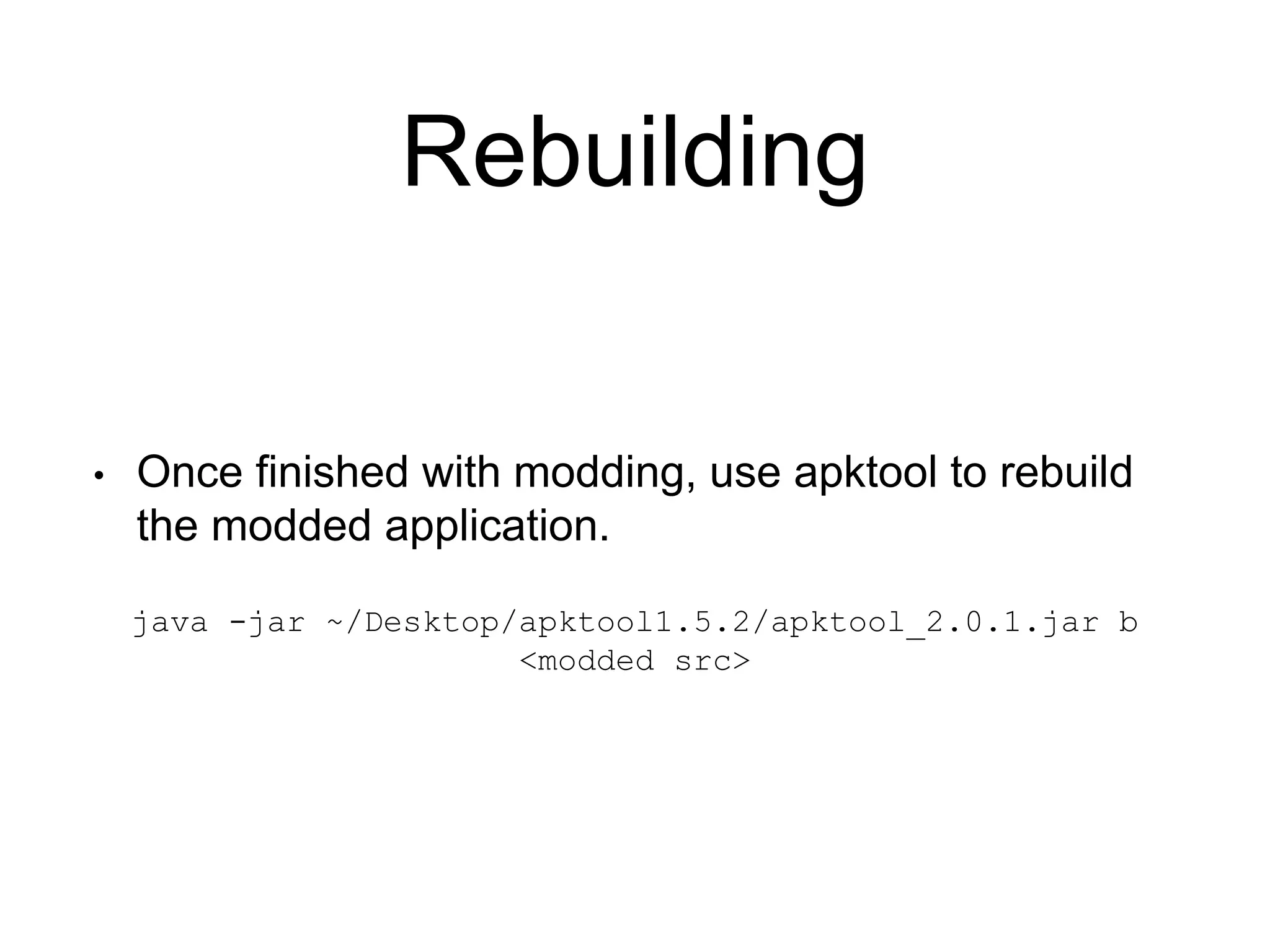 Rebuilding
• Once finished with modding, use apktool to rebuild
the modded application.
java -jar ~/Desktop/apktool1.5.2/apktool_2.0.1.jar b
<modded src>
 