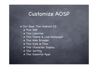 Customize AOSP

Our Goal: Thai Android OS
  Thai IME
  Thai Launcher
  Thai Theme & Live Wallpaper
  Thai Web Browser
  Thai Date & Time
  Thai Character Display
  Thai Sorting
  Thai Essential Apps
 