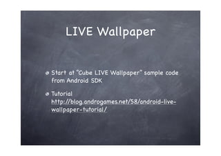 LIVE Wallpaper


Start at “Cube LIVE Wallpaper” sample code
from Android SDK

Tutorial
http://blog.androgames.net/58/android-live-
wallpaper-tutorial/
 